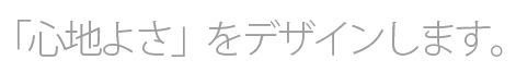 「心地よさ」をデザインします。